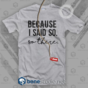 Because I Said So T Shirt