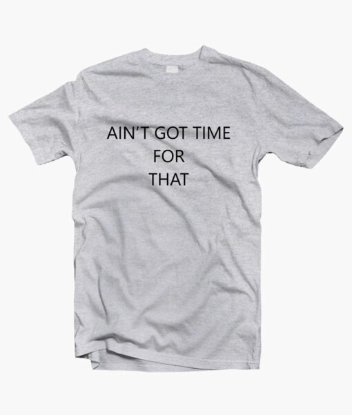 Ain't Got Time For That T Shirt - Adult Unisex Size S-3XL